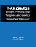 The Canadian Album: Men Of Canada; Or, Success By Example, In Religion, Patriotism, Business, Law, Medicine, Education And Agriculture; Containing Portraits Of Some Of Canada'S Chief Business Men, Statesmen, Farmers, Men Of The Learned Professions, And...