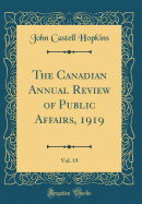 The Canadian Annual Review of Public Affairs, 1919, Vol. 19 (Classic Reprint)