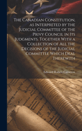 The Canadian Constitution, as Interpreted by the Judicial Committee of the Privy Council in its Judgments. Together With a Collection of all the Decisions of the Judicial Committee Which Deal Therewith