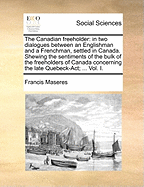The Canadian Freeholder: In Two Dialogues Between an Englishman and a Frenchman, Settled in Canada. Shewing the Sentiments of the Bulk of the Freeholders of Canada Concerning the Late Quebeck-ACT; ... Vol. I.