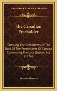 The Canadian Freeholder: Showing the Sentiments of the Bulk of the Freeholders of Canada Concerning the Late Quebec ACT (1776)