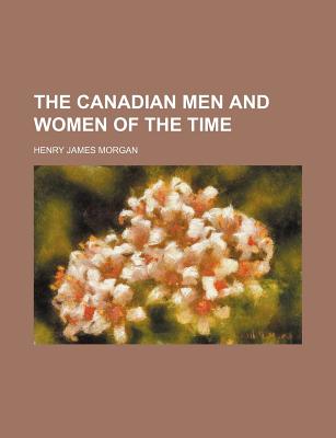 The Canadian Men and Women of the Time - Morgan, Henry James