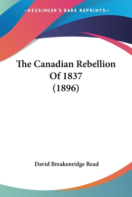 The Canadian Rebellion Of 1837 (1896) - Read, David Breakenridge