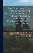 The Canadian West, its Discovery by the Sieur de La Vrendrye, its Development by the Fur-trading Companies, Down to the Year 1822