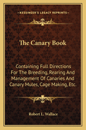 The Canary Book: Containing Full Directions For The Breeding, Rearing And Management Of Canaries And Canary Mules, Cage Making, Etc.