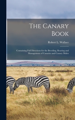 The Canary Book: Containing Full Directions for the Breeding, Rearing and Management of Canaries and Canary Mules - Wallace, Robert L