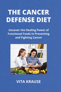 The Cancer Defense Diet: Uncover the Healing Power of Functional Foods in Preventing and Fighting Cancer