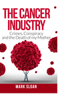 The Cancer Industry: Crimes, Conspiracy and The Death of My Mother