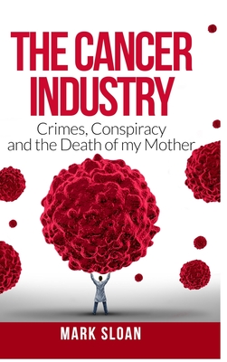 The Cancer Industry: Crimes, Conspiracy and The Death of My Mother - Sloan, Mark