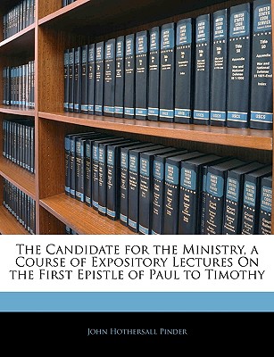 The Candidate for the Ministry, a Course of Expository Lectures on the First Epistle of Paul to Timothy - Pinder, John Hothersall