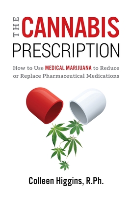 The Cannabis Prescription: How to Use Medical Marijuana to Reduce or Replace Pharmaceutical Medications - Higgins, R Ph Colleen