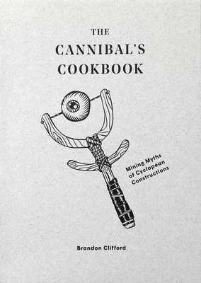 The Cannibal's Cookbook: Mining Myths of Cyclopean Constructions - Clifford, Brandon