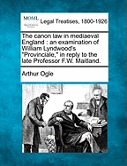 The Canon Law in Mediaeval England: An Examination of William Lyndwood's Provinciale, in Reply to the Late Professor F. W Maitland (Classic Reprint)