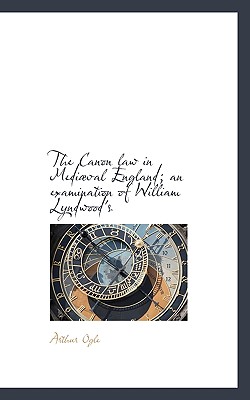 The Canon Law in Mediaeval England; An Examination of William Lyndwood's - Ogle, Arthur
