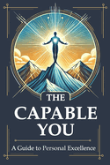 The Capable You: Mastering Capability: The Essential Guide to Self-Reliance, Resilience & Critical Thinking for Real-World Success