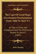 The Cape of Good Hope Government Proclamations from 1806 to 1825 V3: As Now in Force and Unrepealed and the Ordinances Passed in Council (1845)