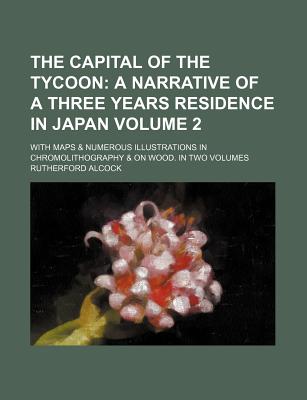 The Capital of the Tycoon: A Narrative of a Three Years Residence in Japan: With Maps & Numerous Illustrations in Chromolithography & on Wood. in Two Volumes; Volume 2 - Alcock, Rutherford, Sir