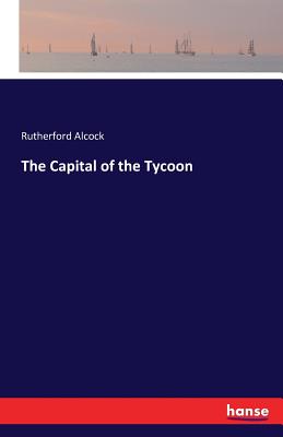 The Capital of the Tycoon - Alcock, Rutherford, Sir