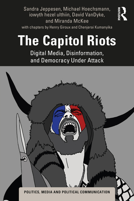 The Capitol Riots: Digital Media, Disinformation, and Democracy Under Attack - Jeppesen, Sandra, and Hoechsmann, Michael, and Ulthiin, Iowyth Hezel