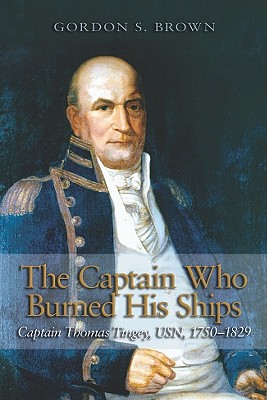 The Captain Who Burned His Ships: Captain Thomas Tingey, USN, 1750-1829 - Brown, Gordon S.