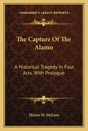 The Capture Of The Alamo: A Historical Tragedy In Four Acts, With Prologue