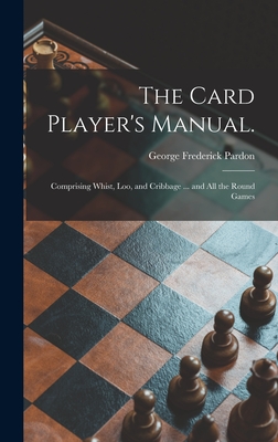 The Card Player's Manual.: Comprising Whist, Loo, and Cribbage ... and All the Round Games - Pardon, George Frederick 1824-1884