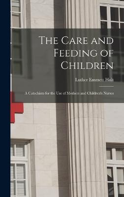 The Care and Feeding of Children: A Catechism for the Use of Mothers and Children's Nurses - Holt, Luther Emmett