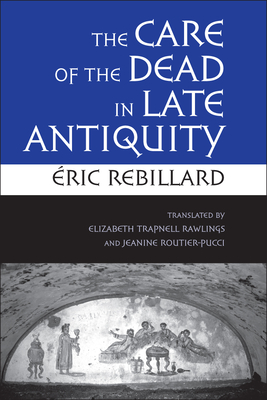 The Care of the Dead in Late Antiquity - Rebillard, ric, and Rawlings, Elizabeth Trapnell (Translated by), and Routier-Pucci, Jeanine (Translated by)