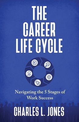 The Career Life Cycle: Navigating the 5 Stages of Work Success - Jones, Charles L