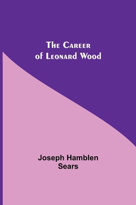 The Career Of Leonard Wood - Hamblen Sears, Joseph