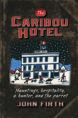 The Caribou Hotel: Hauntings, hospitality, a hunter and the parrot - Firth, John