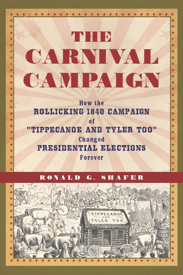 The Carnival Campaign: How the Rollicking 1840 Campaign of Tippecanoe and Tyler Too Changed Presidential Elections Forever - Shafer, Ronald G