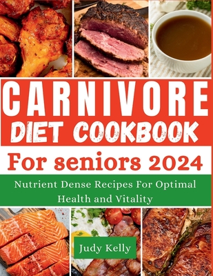 The Carnivore Diet Cookbook for Seniors: Nutrient-Dense Recipes for Optimal Health and Vitality - Kelly, Judy