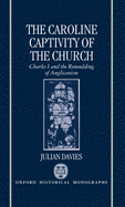The Caroline Captivity of the Church: Charles I and the Remoulding of Anglicanism 1625-1641
