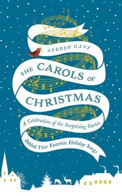 The Carols of Christmas: A Celebration of the Surprising Stories Behind Your Favorite Holiday Songs - Gant, Andrew