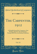 The Carpenter, 1912, Vol. 32: A Monthly Journal for Carpenters, Stair Builders, Machine Wood Workers, Planing Mill Men, and Kindred Industries (Classic Reprint)