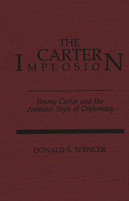 The Carter Implosion: Jimmy Carter and the Amateur Style of Diplomacy - Spencer, Donald S