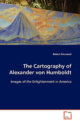 The Cartography of Alexander von Humboldt - Sherwood, Robert