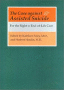 The Case Against Assisted Suicide: For the Right to End-Of-Life Care - Foley, Kathleen M, Dr., C.S.J. (Editor), and Hendin, Herbert (Editor)