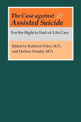 The Case Against Assisted Suicide: For the Right to End-Of-Life Care - Foley, Kathleen M, Dr., C.S.J. (Editor), and Hendin, Herbert (Editor)