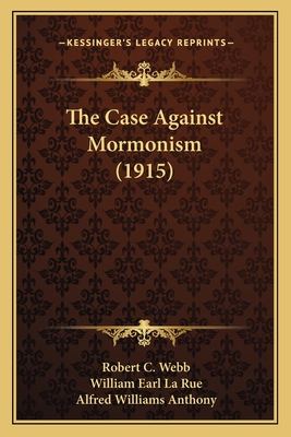 The Case Against Mormonism (1915) - Webb, Robert C, and La Rue, William Earl, and Anthony, Alfred Williams (Introduction by)