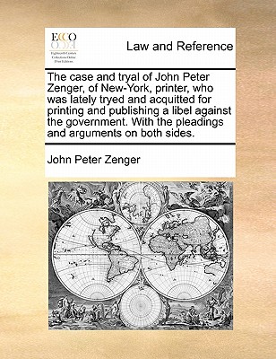 The case and tryal of John Peter Zenger, of New-York, printer, who was lately tryed and acquitted for printing and publishing a libel against the government. With the pleadings and arguments on both sides. - Zenger, John Peter