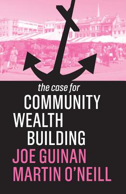 The Case for Community Wealth Building - Guinan, Joe, and O'Neill, Martin