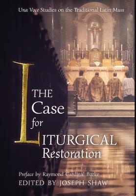 The Case for Liturgical Restoration: Una Voce Studies on the Traditional Latin Mass - Shaw, Joseph (Editor), and Burke, Raymond Cardinal (Preface by)