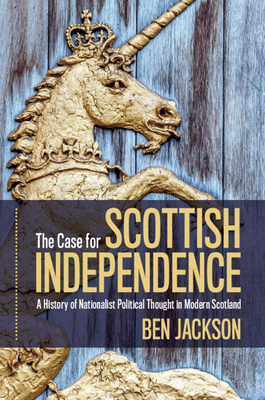 The Case for Scottish Independence: A History of Nationalist Political Thought in Modern Scotland - Jackson, Ben
