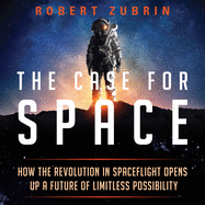 The Case for Space: How the Revolution in Spaceflight Opens Up a Future of Limitless Possibility