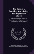 The Case of a Standing Army Fairly and Impartially Stated: In Answer to the Late History of Standing Armies In England, and Other Pamphlets Writ on That Subject