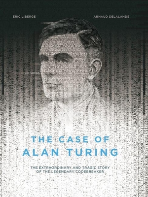 The Case of Alan Turing: The Extraordinary and Tragic Story of the Legendary Codebreaker - Liberge, Eric, and Delalande, Arnaud, and Homel, David (Translated by)