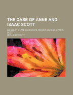 The Case Of Anne And Isaac Scott: Bankrupts, Late Merchants And Dry-salters. By Mrs. Scott