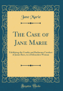 The Case of Jane Marie: Exhibiting the Cruelty and Barbarous Conduct of James Ross, to a Defenceless Woman (Classic Reprint)